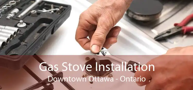 Gas Stove Installation Downtown Ottawa - Ontario